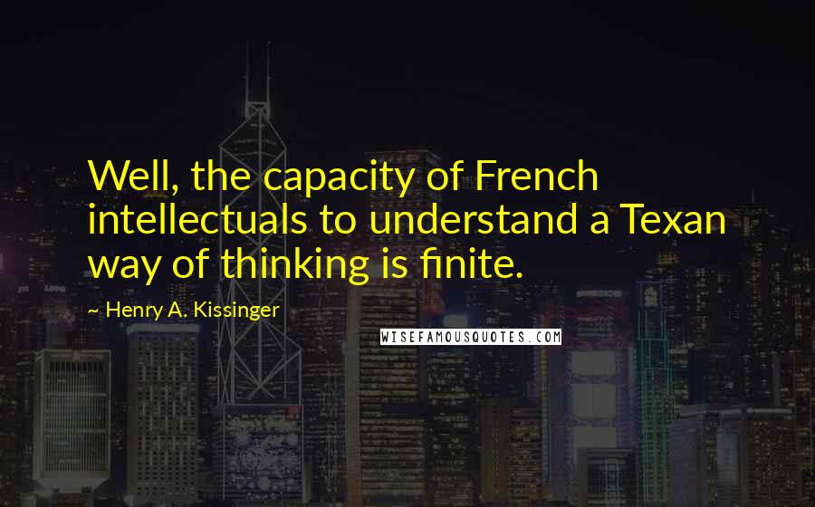 Henry A. Kissinger Quotes: Well, the capacity of French intellectuals to understand a Texan way of thinking is finite.