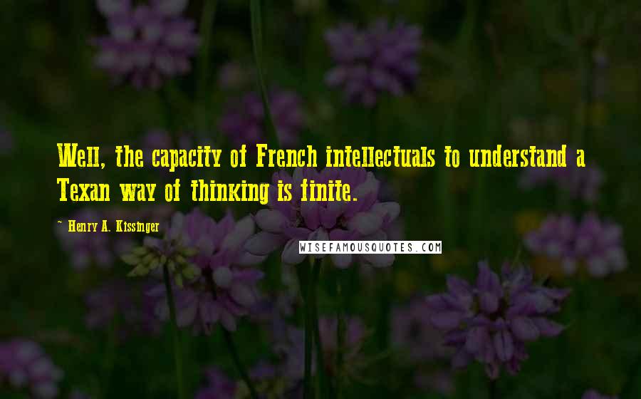 Henry A. Kissinger Quotes: Well, the capacity of French intellectuals to understand a Texan way of thinking is finite.