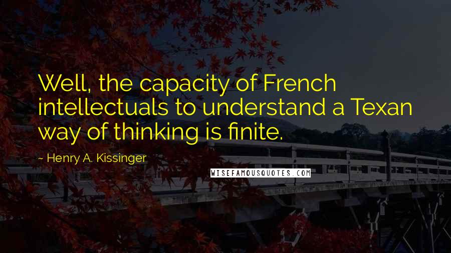 Henry A. Kissinger Quotes: Well, the capacity of French intellectuals to understand a Texan way of thinking is finite.