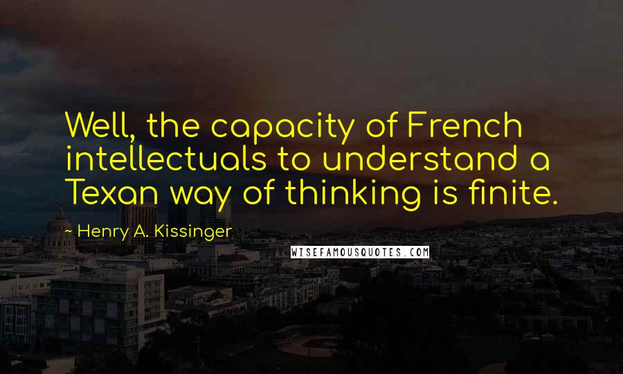 Henry A. Kissinger Quotes: Well, the capacity of French intellectuals to understand a Texan way of thinking is finite.