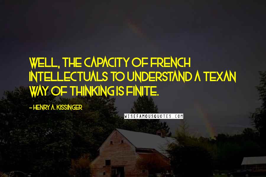 Henry A. Kissinger Quotes: Well, the capacity of French intellectuals to understand a Texan way of thinking is finite.