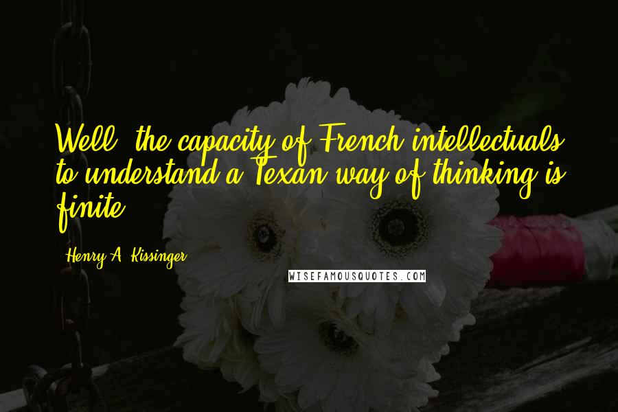 Henry A. Kissinger Quotes: Well, the capacity of French intellectuals to understand a Texan way of thinking is finite.