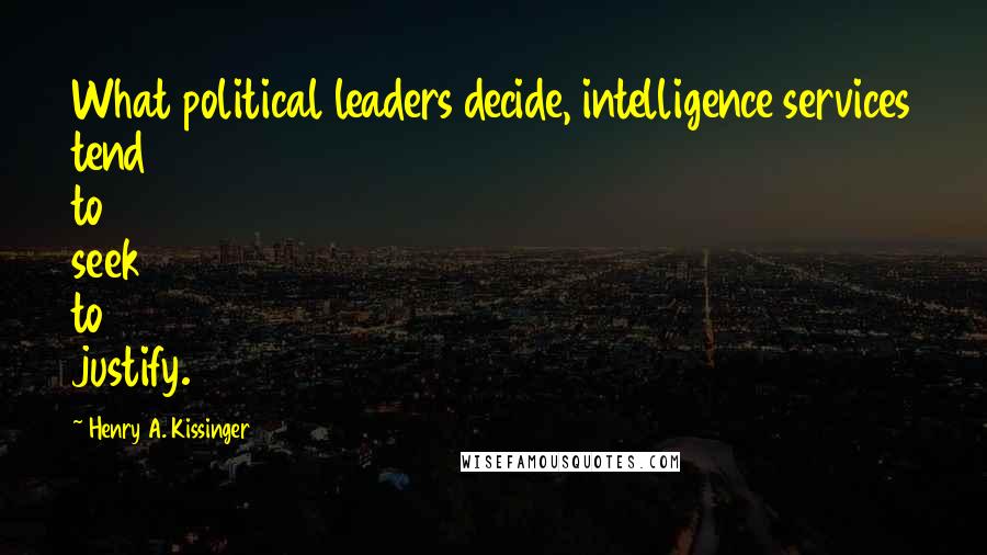 Henry A. Kissinger Quotes: What political leaders decide, intelligence services tend to seek to justify.