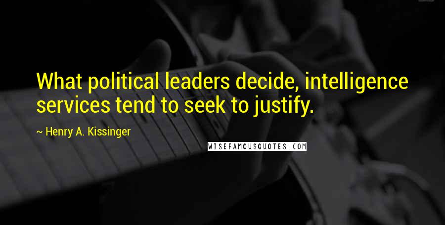 Henry A. Kissinger Quotes: What political leaders decide, intelligence services tend to seek to justify.