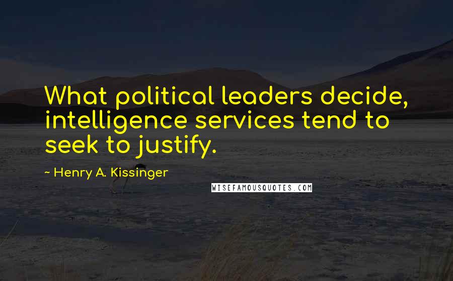 Henry A. Kissinger Quotes: What political leaders decide, intelligence services tend to seek to justify.