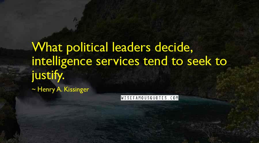 Henry A. Kissinger Quotes: What political leaders decide, intelligence services tend to seek to justify.