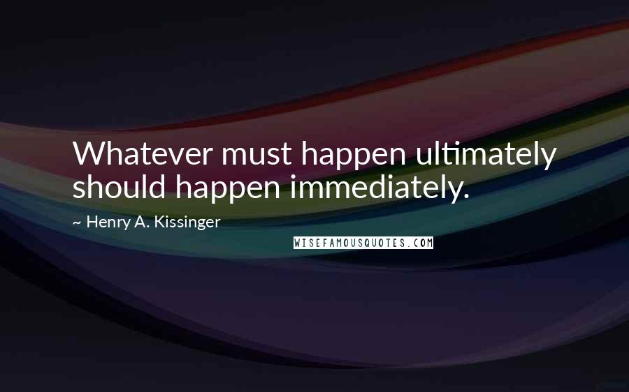 Henry A. Kissinger Quotes: Whatever must happen ultimately should happen immediately.