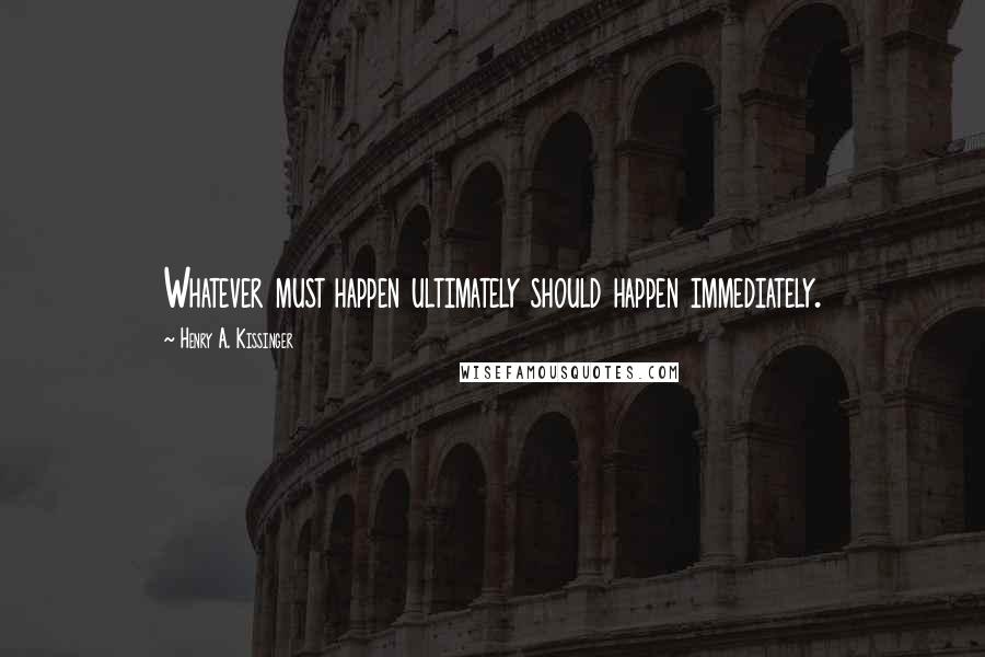 Henry A. Kissinger Quotes: Whatever must happen ultimately should happen immediately.