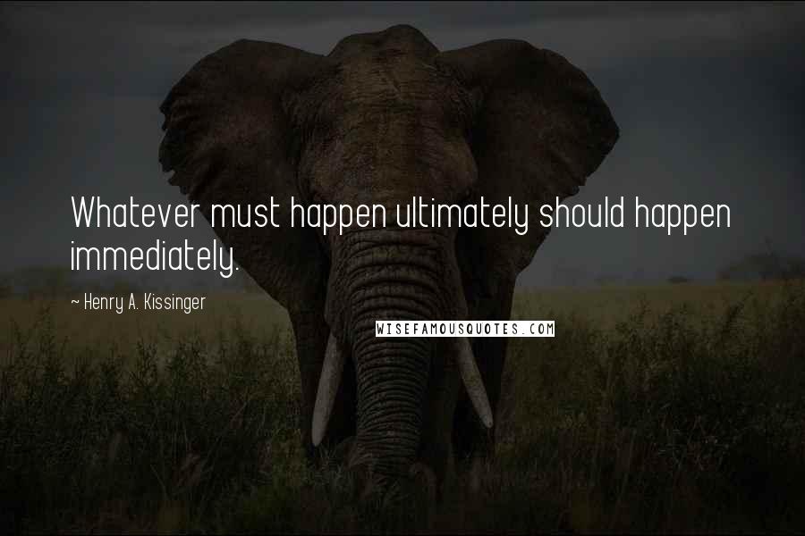 Henry A. Kissinger Quotes: Whatever must happen ultimately should happen immediately.