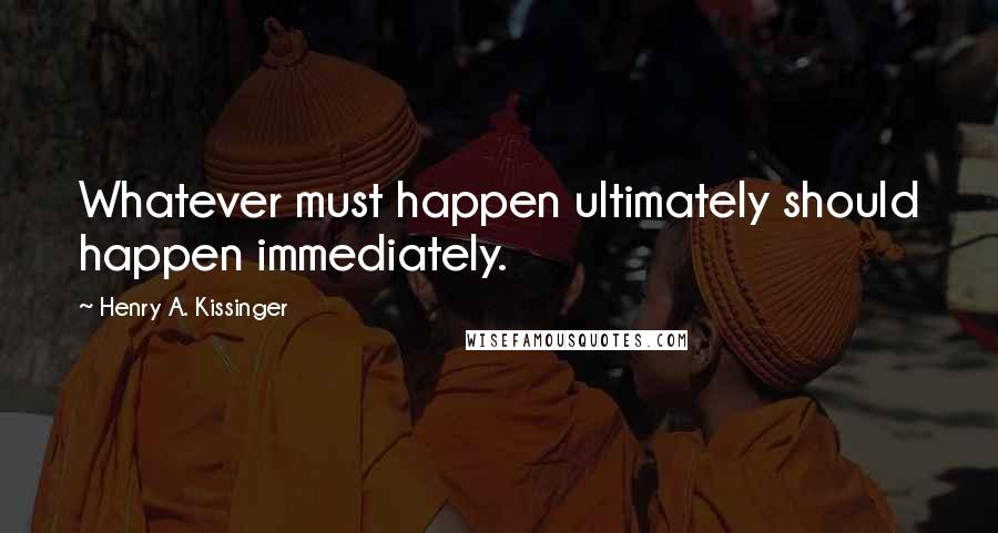 Henry A. Kissinger Quotes: Whatever must happen ultimately should happen immediately.