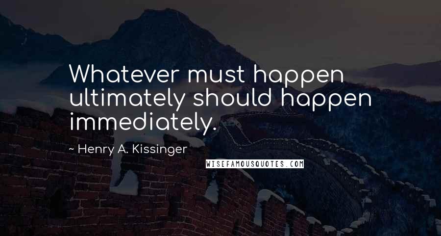 Henry A. Kissinger Quotes: Whatever must happen ultimately should happen immediately.