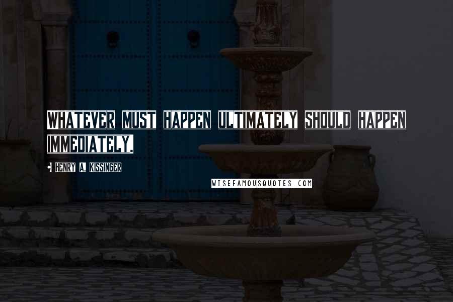 Henry A. Kissinger Quotes: Whatever must happen ultimately should happen immediately.