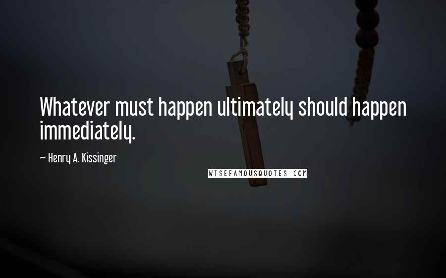 Henry A. Kissinger Quotes: Whatever must happen ultimately should happen immediately.
