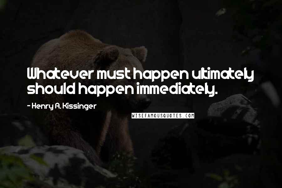 Henry A. Kissinger Quotes: Whatever must happen ultimately should happen immediately.