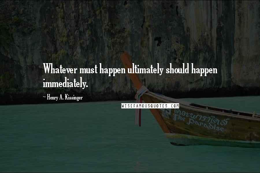 Henry A. Kissinger Quotes: Whatever must happen ultimately should happen immediately.