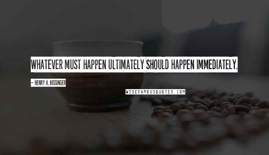 Henry A. Kissinger Quotes: Whatever must happen ultimately should happen immediately.