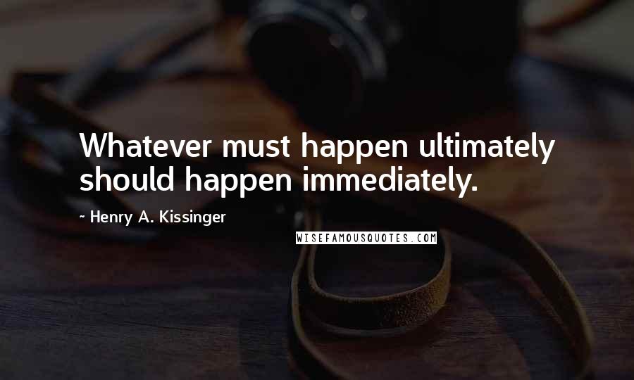 Henry A. Kissinger Quotes: Whatever must happen ultimately should happen immediately.
