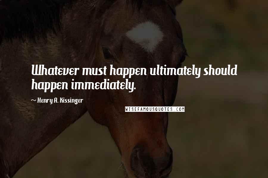 Henry A. Kissinger Quotes: Whatever must happen ultimately should happen immediately.