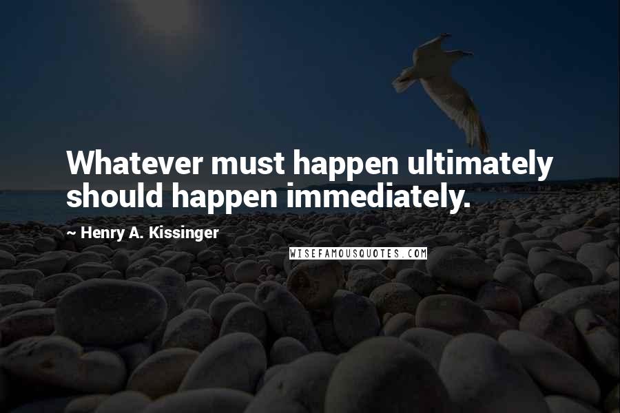 Henry A. Kissinger Quotes: Whatever must happen ultimately should happen immediately.