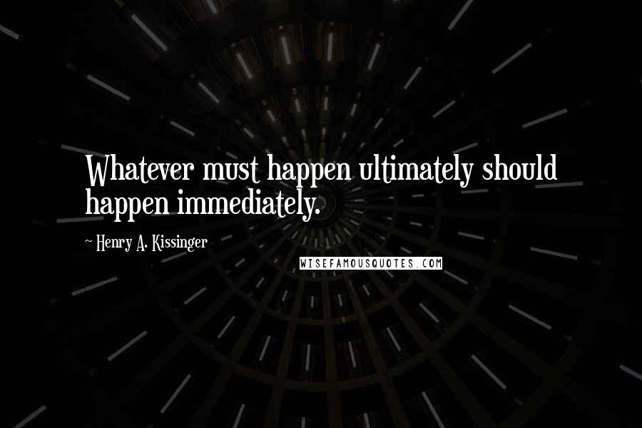 Henry A. Kissinger Quotes: Whatever must happen ultimately should happen immediately.
