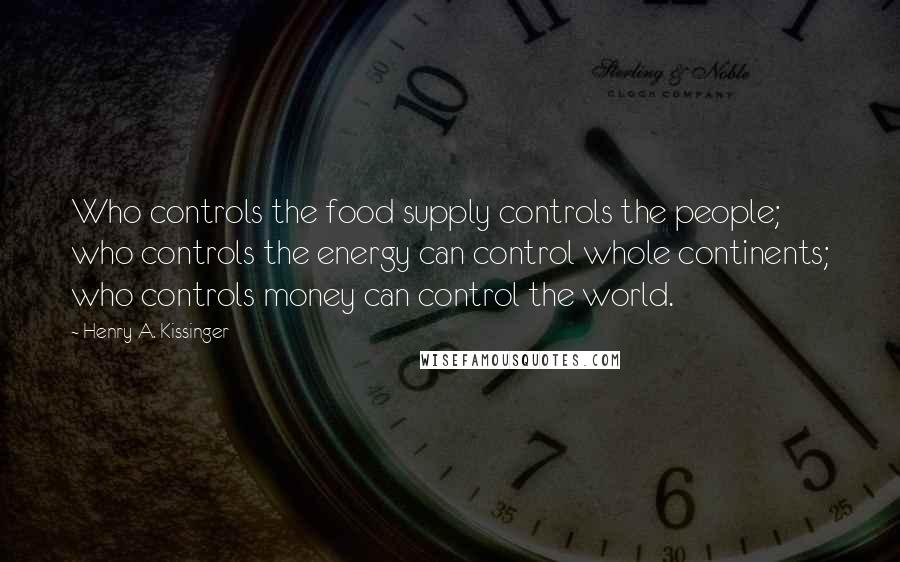 Henry A. Kissinger Quotes: Who controls the food supply controls the people; who controls the energy can control whole continents; who controls money can control the world.