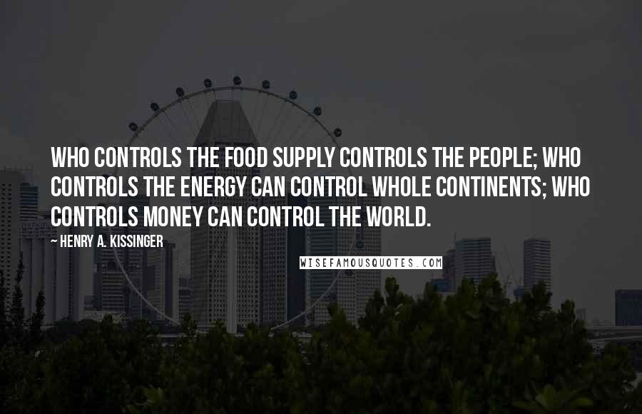 Henry A. Kissinger Quotes: Who controls the food supply controls the people; who controls the energy can control whole continents; who controls money can control the world.