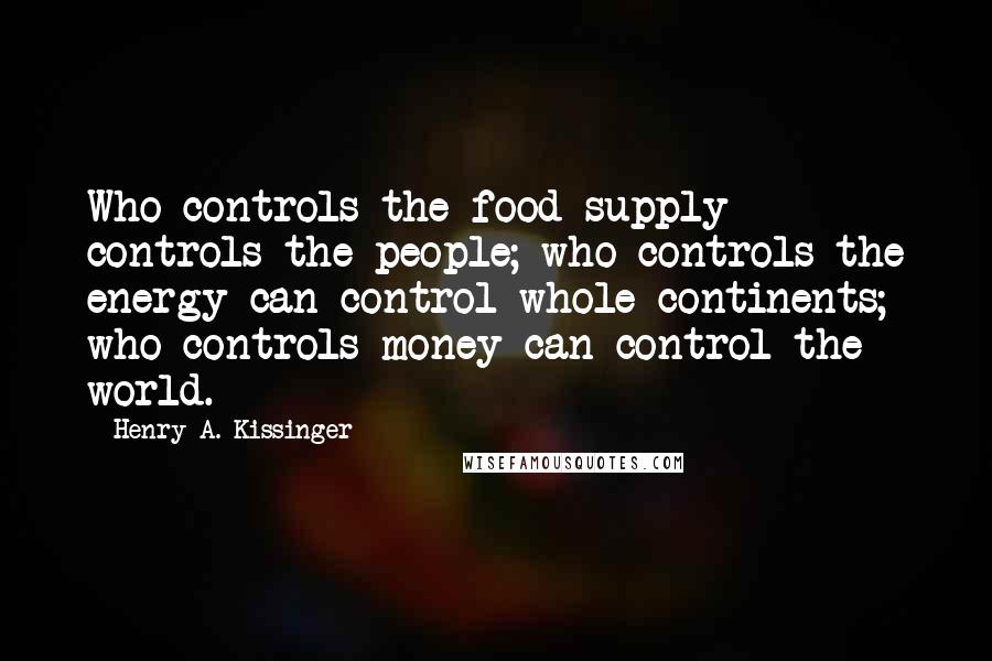 Henry A. Kissinger Quotes: Who controls the food supply controls the people; who controls the energy can control whole continents; who controls money can control the world.