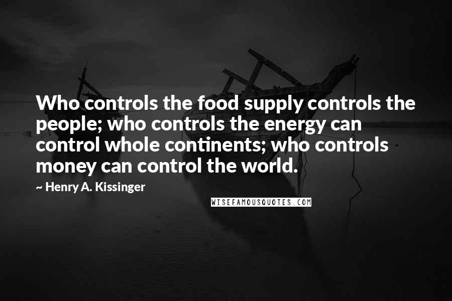Henry A. Kissinger Quotes: Who controls the food supply controls the people; who controls the energy can control whole continents; who controls money can control the world.