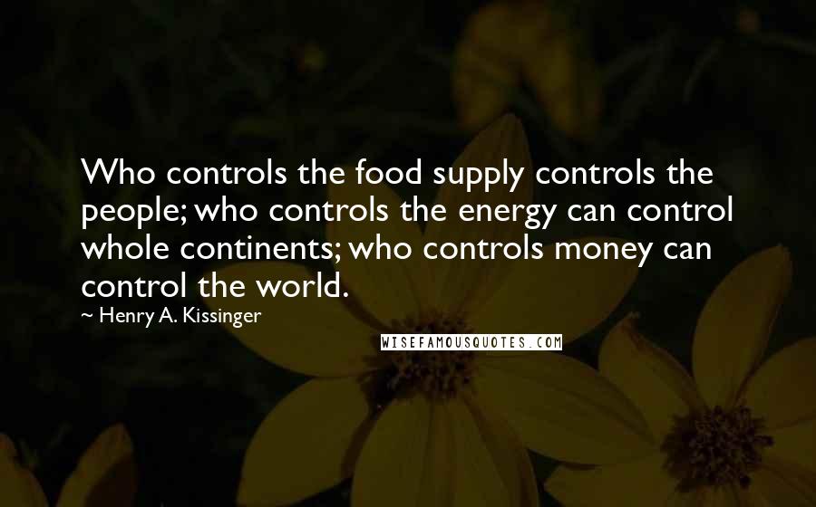 Henry A. Kissinger Quotes: Who controls the food supply controls the people; who controls the energy can control whole continents; who controls money can control the world.