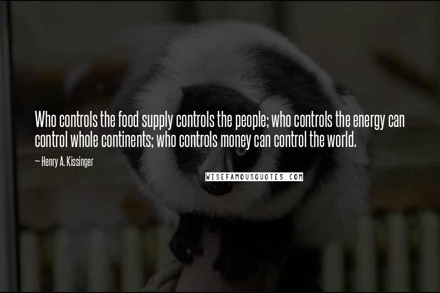 Henry A. Kissinger Quotes: Who controls the food supply controls the people; who controls the energy can control whole continents; who controls money can control the world.