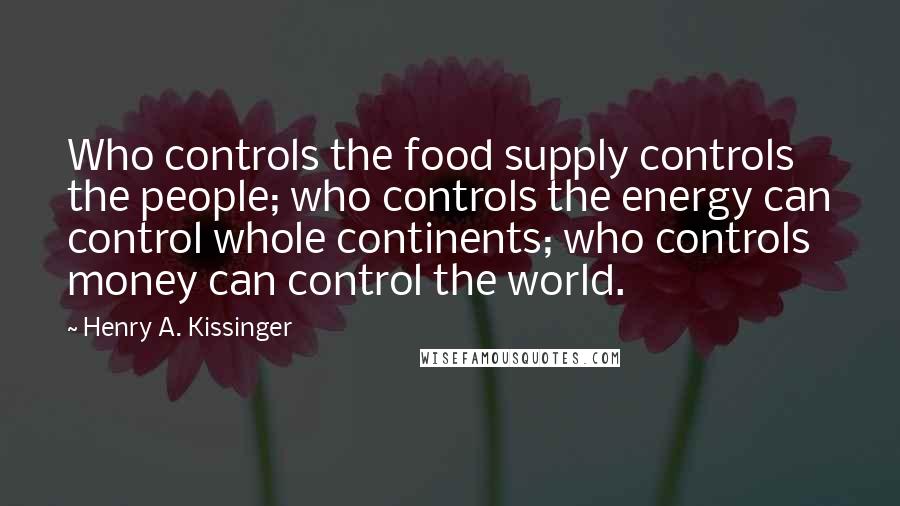 Henry A. Kissinger Quotes: Who controls the food supply controls the people; who controls the energy can control whole continents; who controls money can control the world.