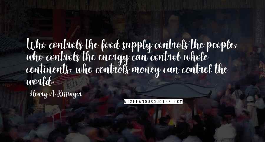 Henry A. Kissinger Quotes: Who controls the food supply controls the people; who controls the energy can control whole continents; who controls money can control the world.