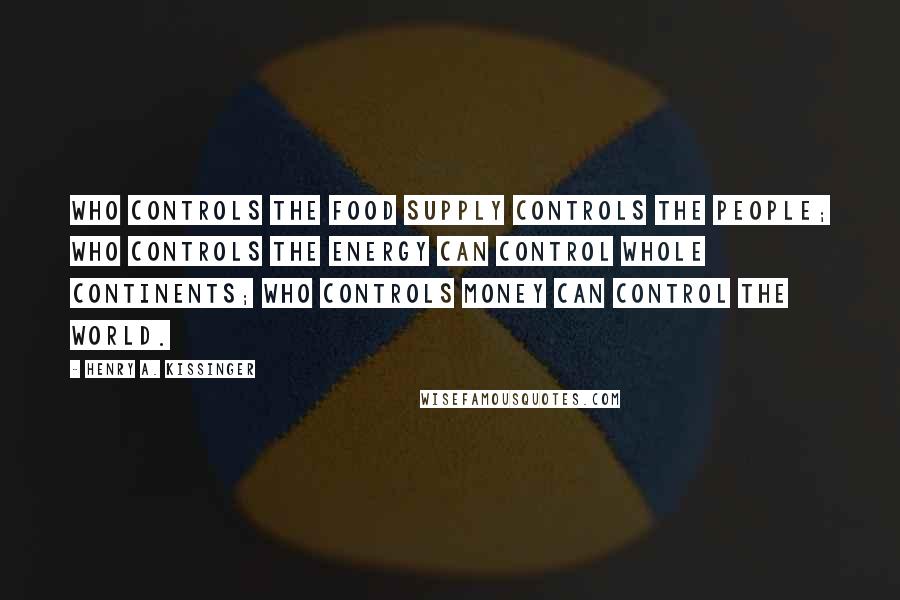 Henry A. Kissinger Quotes: Who controls the food supply controls the people; who controls the energy can control whole continents; who controls money can control the world.