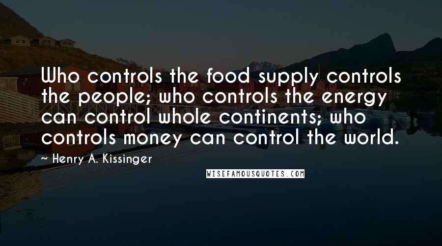 Henry A. Kissinger Quotes: Who controls the food supply controls the people; who controls the energy can control whole continents; who controls money can control the world.