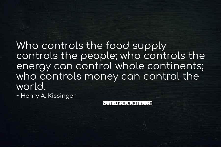 Henry A. Kissinger Quotes: Who controls the food supply controls the people; who controls the energy can control whole continents; who controls money can control the world.