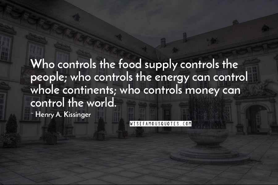 Henry A. Kissinger Quotes: Who controls the food supply controls the people; who controls the energy can control whole continents; who controls money can control the world.