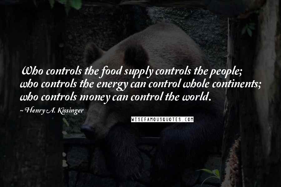 Henry A. Kissinger Quotes: Who controls the food supply controls the people; who controls the energy can control whole continents; who controls money can control the world.