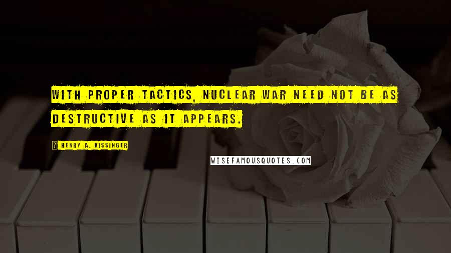 Henry A. Kissinger Quotes: With proper tactics, nuclear war need not be as destructive as it appears.