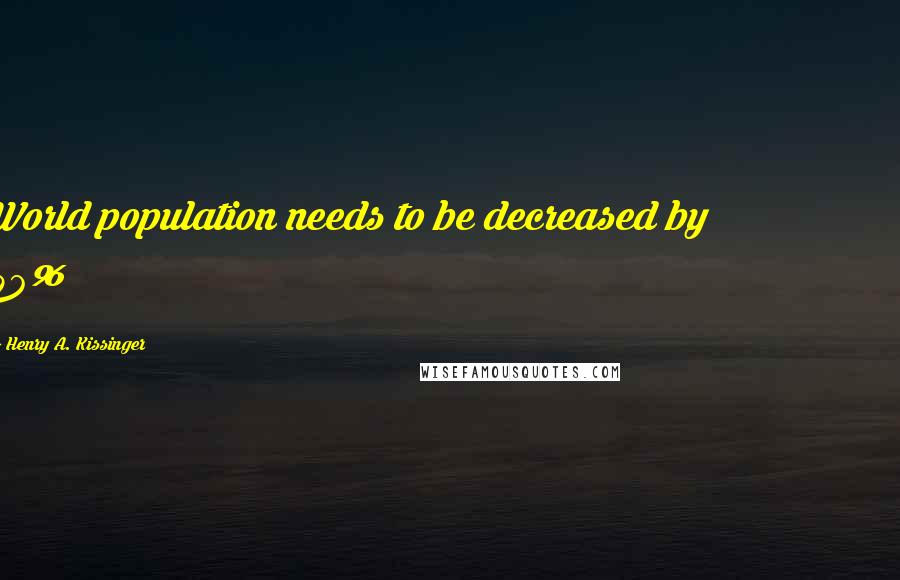 Henry A. Kissinger Quotes: World population needs to be decreased by 50%