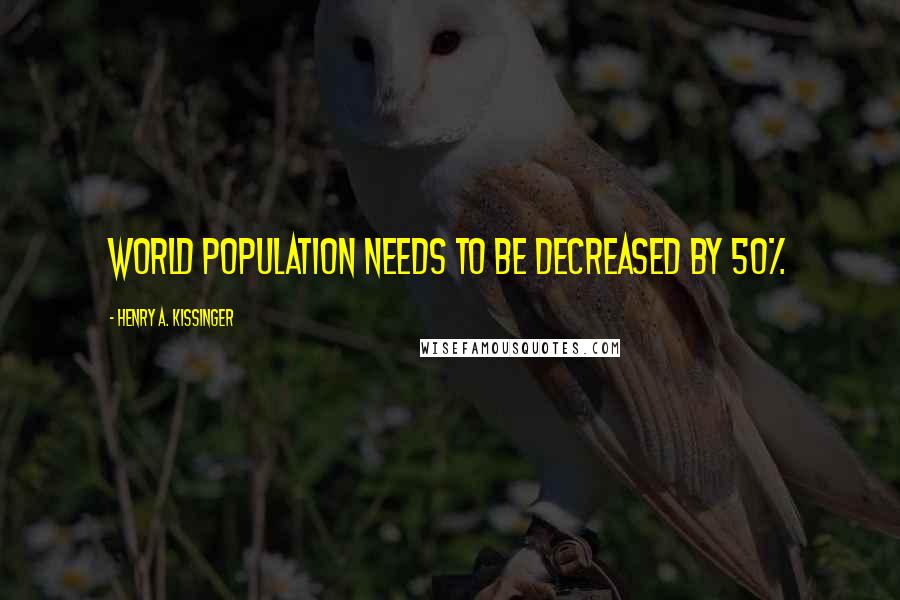 Henry A. Kissinger Quotes: World population needs to be decreased by 50%