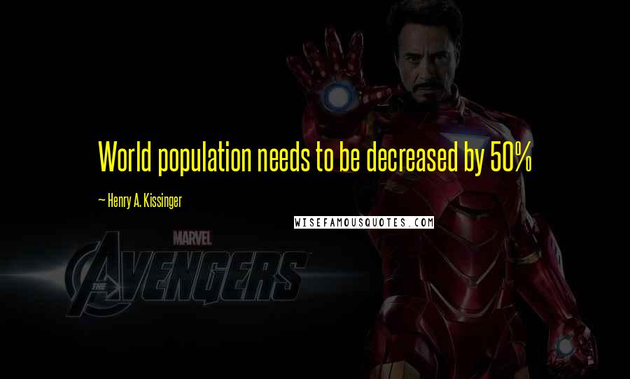 Henry A. Kissinger Quotes: World population needs to be decreased by 50%