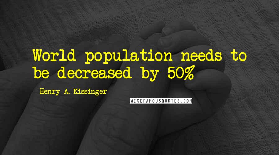 Henry A. Kissinger Quotes: World population needs to be decreased by 50%