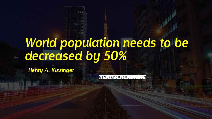 Henry A. Kissinger Quotes: World population needs to be decreased by 50%