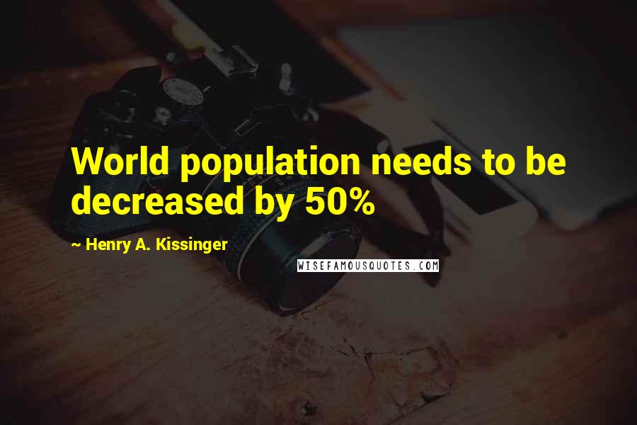 Henry A. Kissinger Quotes: World population needs to be decreased by 50%