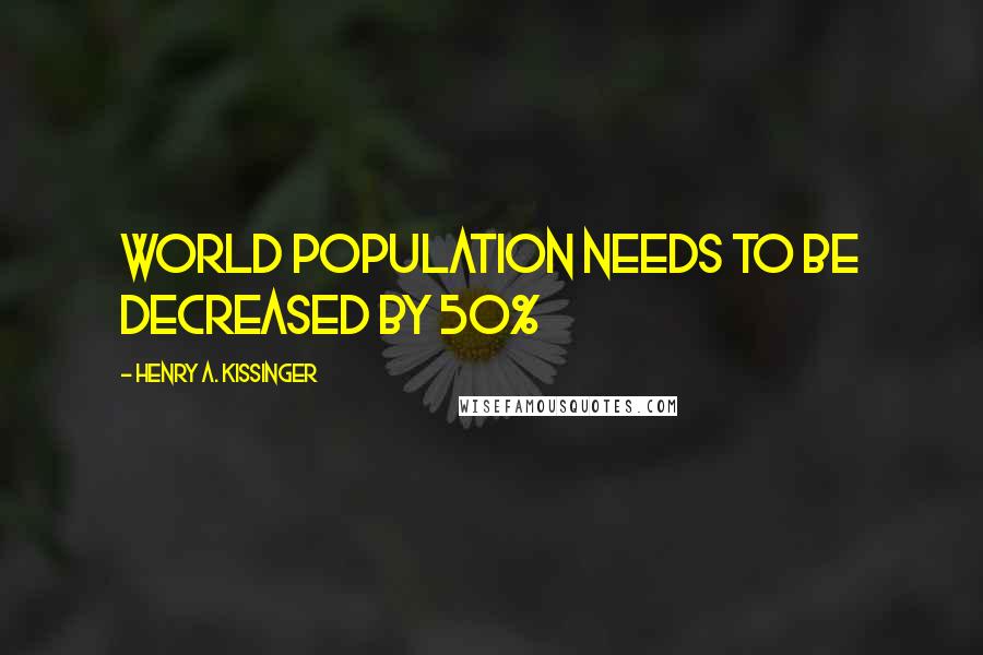 Henry A. Kissinger Quotes: World population needs to be decreased by 50%