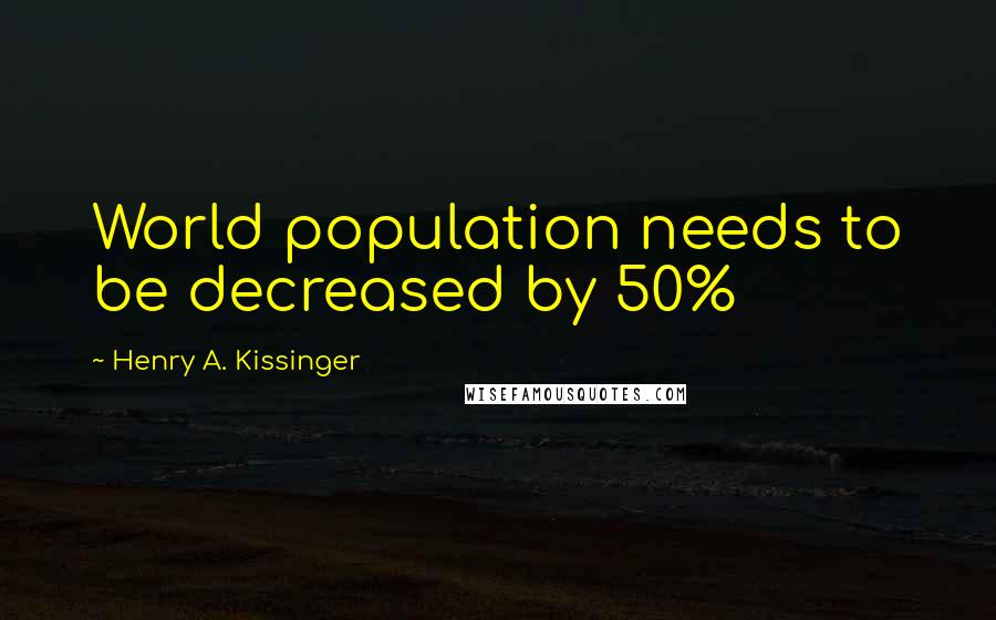 Henry A. Kissinger Quotes: World population needs to be decreased by 50%