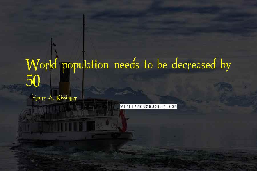Henry A. Kissinger Quotes: World population needs to be decreased by 50%