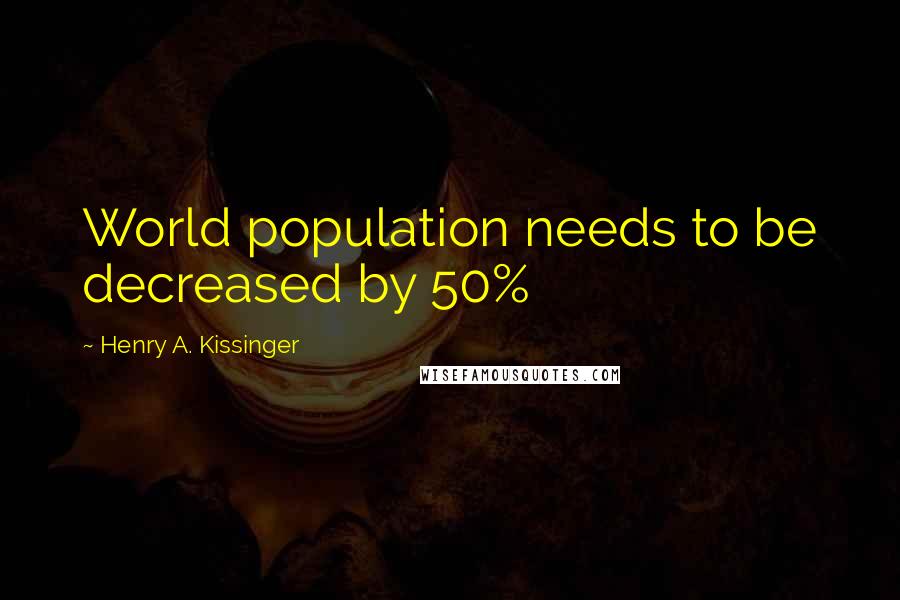 Henry A. Kissinger Quotes: World population needs to be decreased by 50%