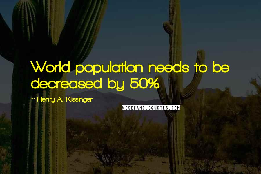 Henry A. Kissinger Quotes: World population needs to be decreased by 50%