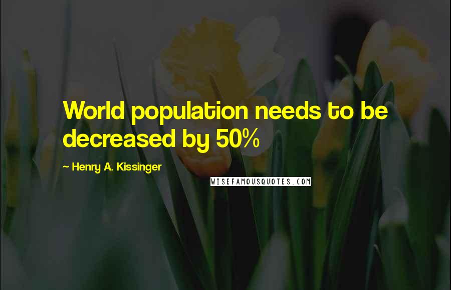 Henry A. Kissinger Quotes: World population needs to be decreased by 50%